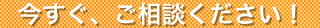 今すぐ、ご相談ください！