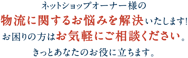 ネットショップオーナー様の物流に関するお悩みを解決いたします！お困りの方はお気軽にご相談ください。きっとあなたのお役に立ちます。