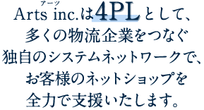 Arts inc.は4PLとして、多くの物流企業をつなぐ独自のシステムネットワークで、お客様のネットショップを全力で支援いたします。