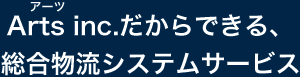 Arts inc.だからできる、総合物流システムサービス